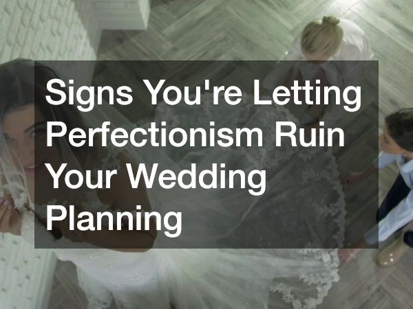 Signs You’re Letting Perfectionism Ruin Your Wedding Planning
